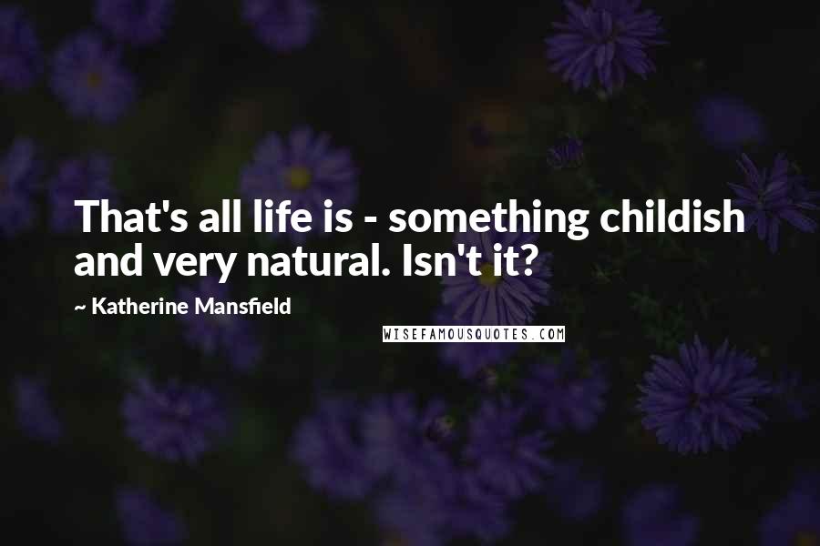 Katherine Mansfield quotes: That's all life is - something childish and very natural. Isn't it?