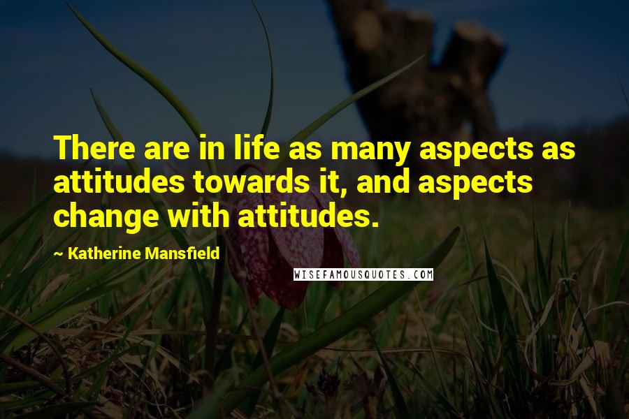 Katherine Mansfield quotes: There are in life as many aspects as attitudes towards it, and aspects change with attitudes.