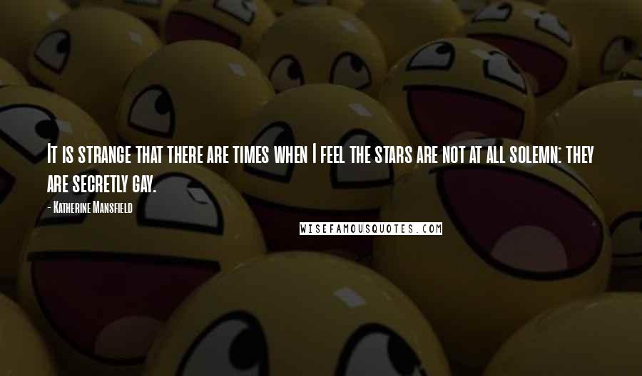 Katherine Mansfield quotes: It is strange that there are times when I feel the stars are not at all solemn: they are secretly gay. Katherine Mansfield quotes: It is strange that there are times when I feel the stars are not at all solemn: they are secretly gay.
