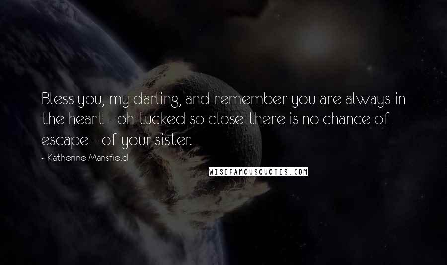 Katherine Mansfield quotes: Bless you, my darling, and remember you are always in the heart - oh tucked so close there is no chance of escape - of your sister. Katherine Mansfield quotes: Bless you, my darling, and remember you are always in the heart - oh tucked so close there is no chance of escape - of your sister.