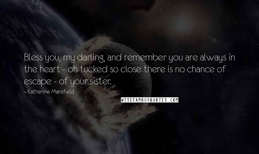 Katherine Mansfield quotes: Bless you, my darling, and remember you are always in the heart - oh tucked so close there is no chance of escape - of your sister.