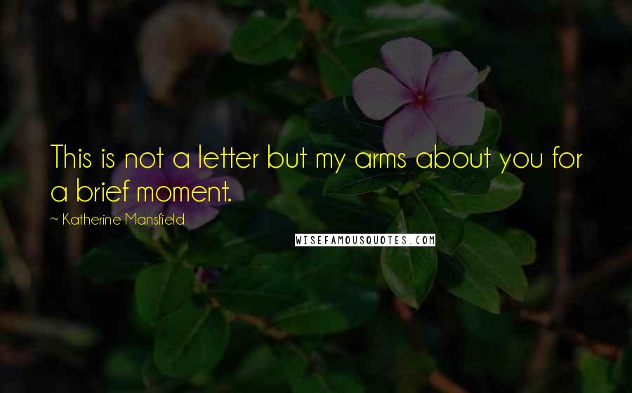 Katherine Mansfield quotes: This is not a letter but my arms about you for a brief moment.