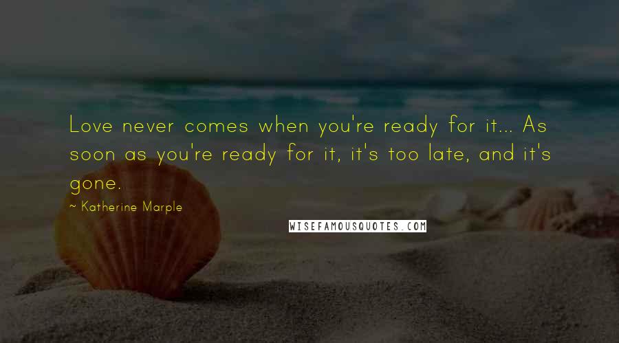 Katherine Marple quotes: Love never comes when you're ready for it... As soon as you're ready for it, it's too late, and it's gone.