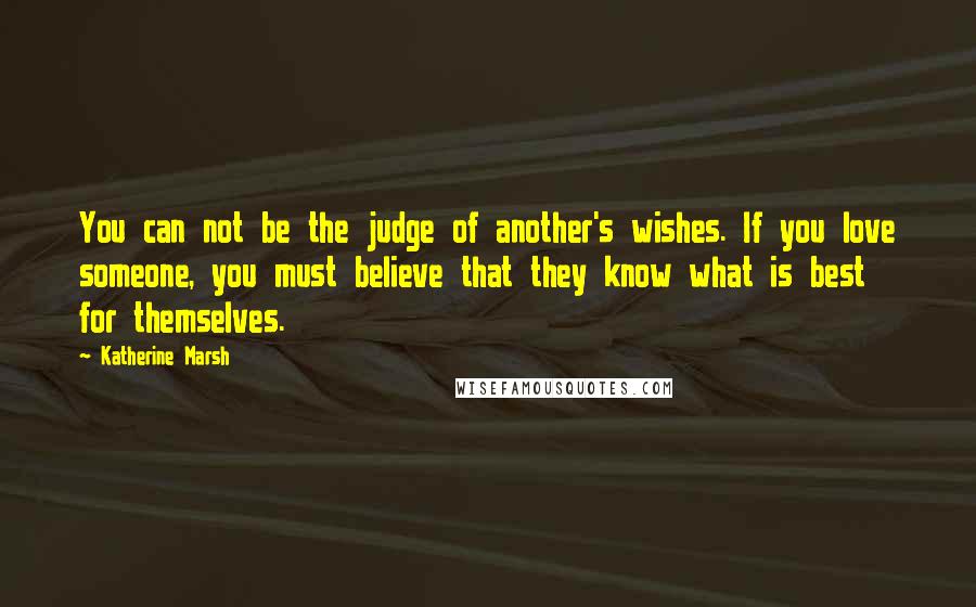 Katherine Marsh quotes: You can not be the judge of another's wishes. If you love someone, you must believe that they know what is best for themselves.