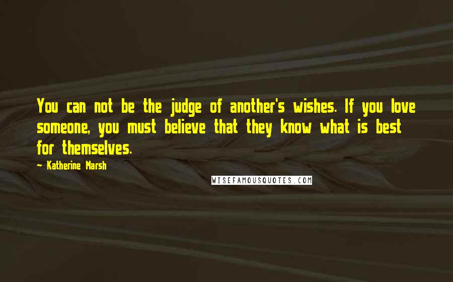 Katherine Marsh quotes: You can not be the judge of another's wishes. If you love someone, you must believe that they know what is best for themselves. Katherine Marsh quotes: You can not be the judge of another's wishes. If you love someone, you must believe that they know what is best for themselves.