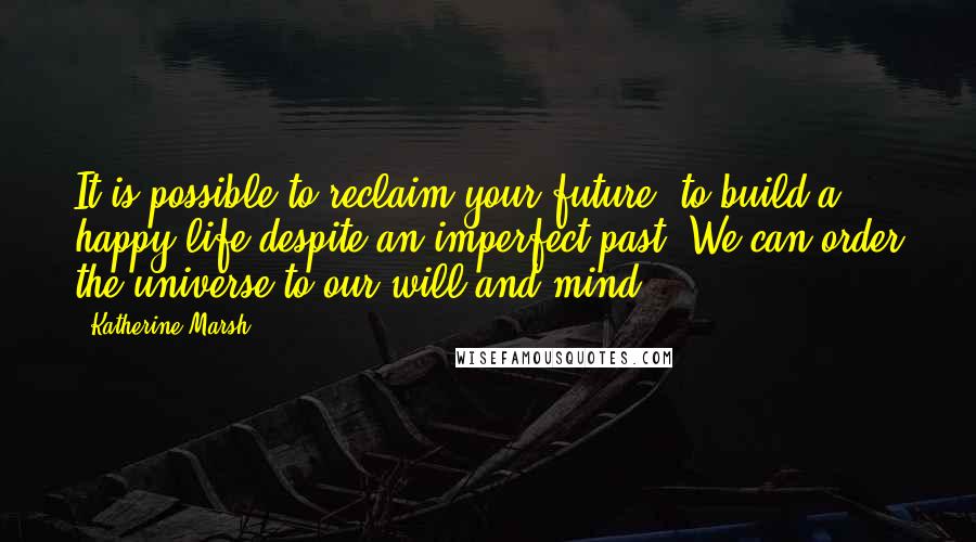 Katherine Marsh quotes: It is possible to reclaim your future, to build a happy life despite an imperfect past. We can order the universe to our will and mind. Katherine Marsh quotes: It is possible to reclaim your future, to build a happy life despite an imperfect past. We can order the universe to our will and mind.