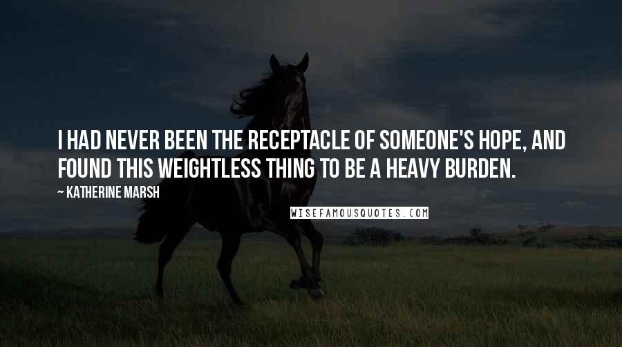 Katherine Marsh quotes: I had never been the receptacle of someone's hope, and found this weightless thing to be a heavy burden.