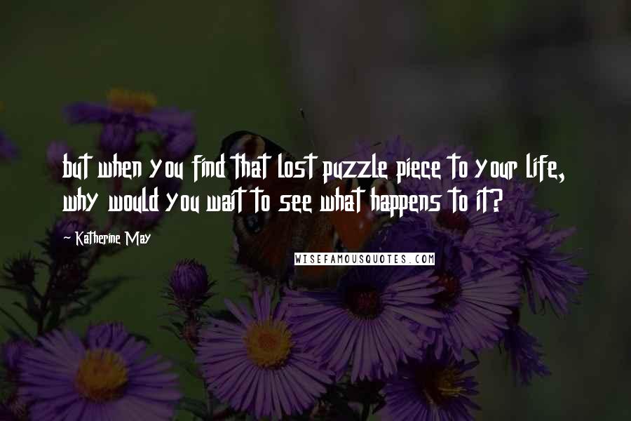 Katherine May quotes: but when you find that lost puzzle piece to your life, why would you wait to see what happens to it? Katherine May quotes: but when you find that lost puzzle piece to your life, why would you wait to see what happens to it?