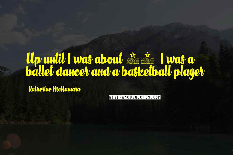 Katherine McNamara quotes: Up until I was about 12, I was a ballet dancer and a basketball player.