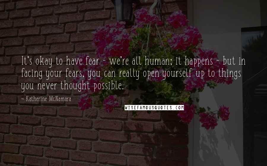 Katherine McNamara quotes: It's okay to have fear - we're all human; it happens - but in facing your fears, you can really open yourself up to things you never thought possible. Katherine McNamara quotes: It's okay to have fear - we're all human; it happens - but in facing your fears, you can really open yourself up to things you never thought possible.