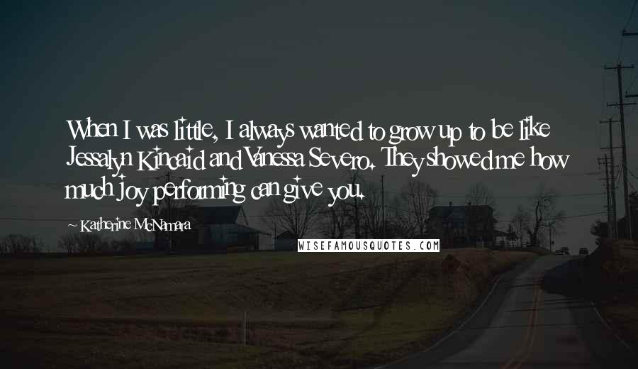 Katherine McNamara quotes: When I was little, I always wanted to grow up to be like Jessalyn Kincaid and Vanessa Severo. They showed me how much joy performing can give you. Katherine McNamara quotes: When I was little, I always wanted to grow up to be like Jessalyn Kincaid and Vanessa Severo. They showed me how much joy performing can give you.