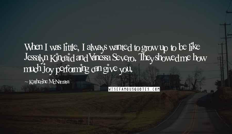 Katherine McNamara quotes: When I was little, I always wanted to grow up to be like Jessalyn Kincaid and Vanessa Severo. They showed me how much joy performing can give you.