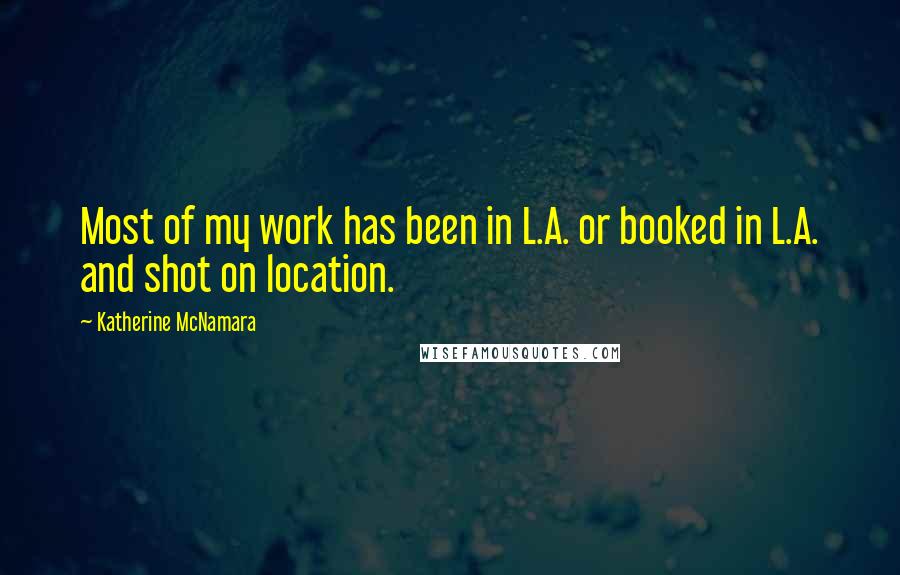 Katherine McNamara quotes: Most of my work has been in L.A. or booked in L.A. and shot on location.