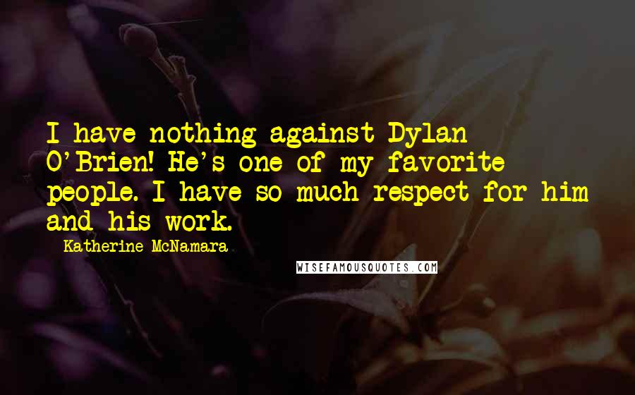 Katherine McNamara quotes: I have nothing against Dylan O'Brien! He's one of my favorite people. I have so much respect for him and his work. Katherine McNamara quotes: I have nothing against Dylan O'Brien! He's one of my favorite people. I have so much respect for him and his work.