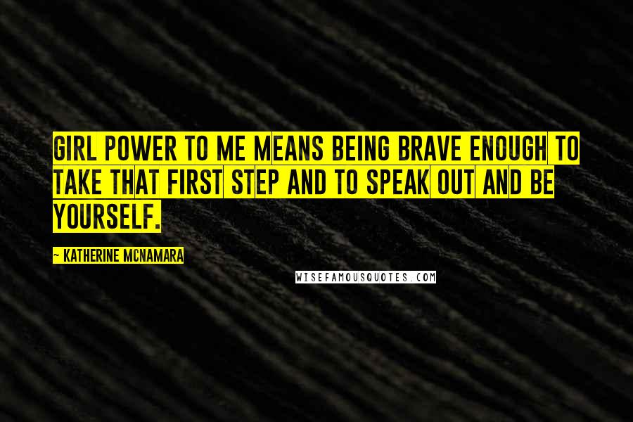 Katherine McNamara quotes: Girl power to me means being brave enough to take that first step and to speak out and be yourself.