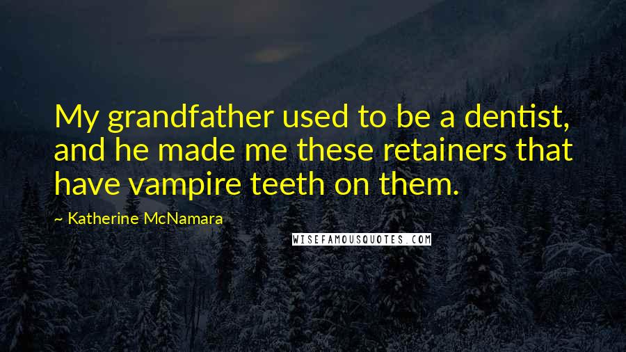 Katherine McNamara quotes: My grandfather used to be a dentist, and he made me these retainers that have vampire teeth on them. Katherine McNamara quotes: My grandfather used to be a dentist, and he made me these retainers that have vampire teeth on them.