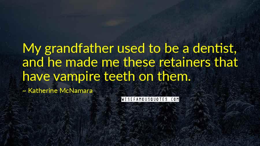 Katherine McNamara quotes: My grandfather used to be a dentist, and he made me these retainers that have vampire teeth on them.