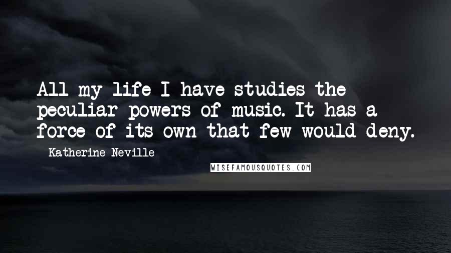 Katherine Neville quotes: All my life I have studies the peculiar powers of music. It has a force of its own that few would deny. Katherine Neville quotes: All my life I have studies the peculiar powers of music. It has a force of its own that few would deny.