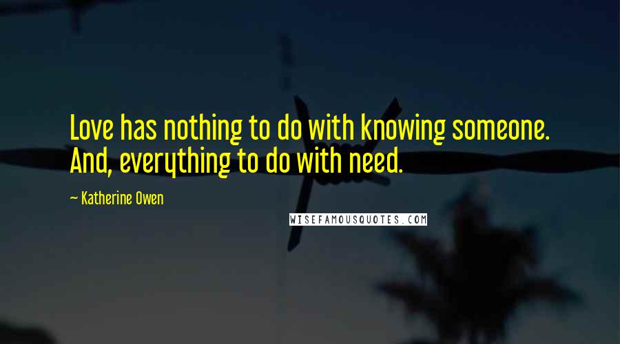 Katherine Owen quotes: Love has nothing to do with knowing someone. And, everything to do with need.