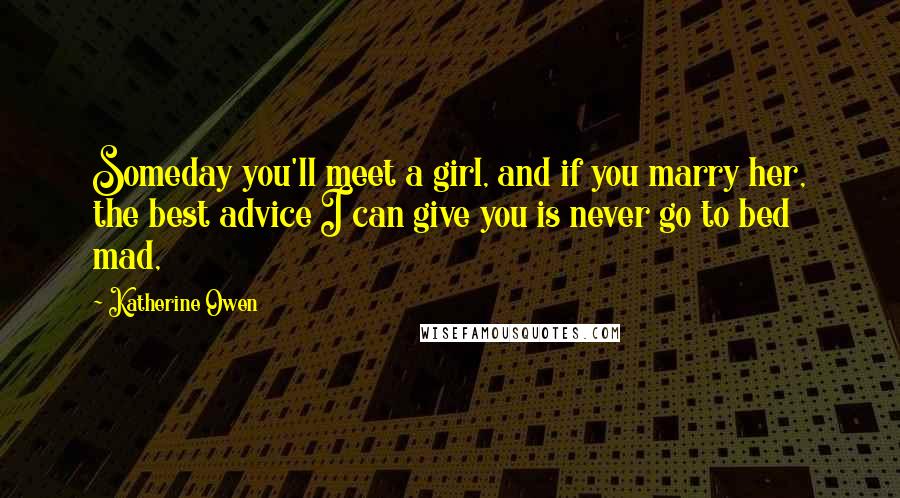 Katherine Owen quotes: Someday you'll meet a girl, and if you marry her, the best advice I can give you is never go to bed mad, Katherine Owen quotes: Someday you'll meet a girl, and if you marry her, the best advice I can give you is never go to bed mad,