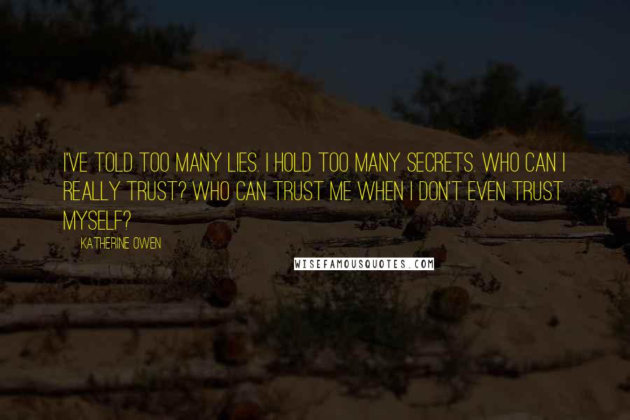 Katherine Owen quotes: I've told too many lies. I hold too many secrets. Who can I really trust? Who can trust me when I don't even trust myself? Katherine Owen quotes: I've told too many lies. I hold too many secrets. Who can I really trust? Who can trust me when I don't even trust myself?