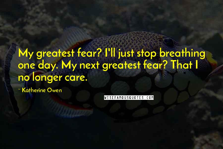 Katherine Owen quotes: My greatest fear? I'll just stop breathing one day. My next greatest fear? That I no longer care. Katherine Owen quotes: My greatest fear? I'll just stop breathing one day. My next greatest fear? That I no longer care.