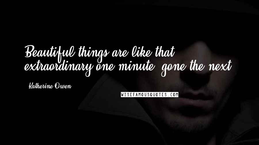Katherine Owen quotes: Beautiful things are like that, extraordinary one minute, gone the next. Katherine Owen quotes: Beautiful things are like that, extraordinary one minute, gone the next.