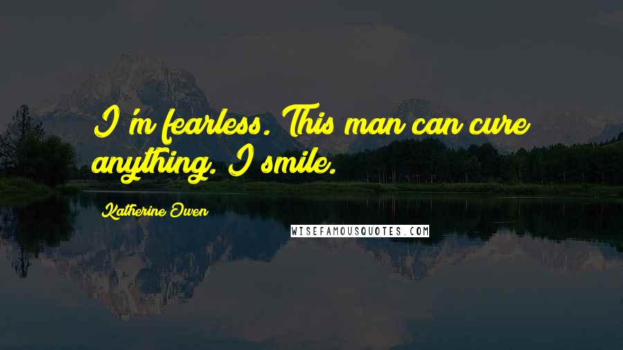 Katherine Owen quotes: I'm fearless. This man can cure anything. I smile. Katherine Owen quotes: I'm fearless. This man can cure anything. I smile.