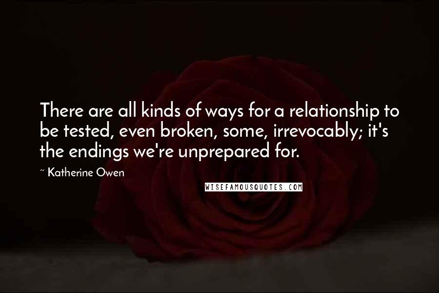 Katherine Owen quotes: There are all kinds of ways for a relationship to be tested, even broken, some, irrevocably; it's the endings we're unprepared for.