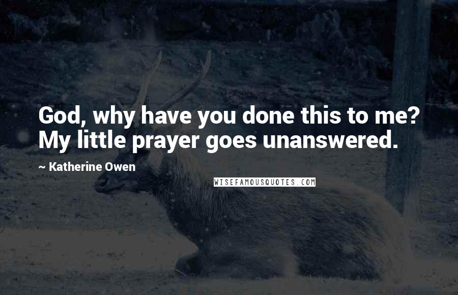 Katherine Owen quotes: God, why have you done this to me? My little prayer goes unanswered.