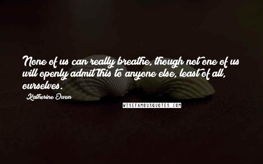 Katherine Owen quotes: None of us can really breathe, though not one of us will openly admit this to anyone else, least of all, ourselves.