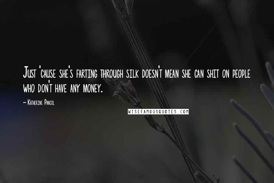 Katherine Pancol quotes: Just 'cause she's farting through silk doesn't mean she can shit on people who don't have any money. Katherine Pancol quotes: Just 'cause she's farting through silk doesn't mean she can shit on people who don't have any money.