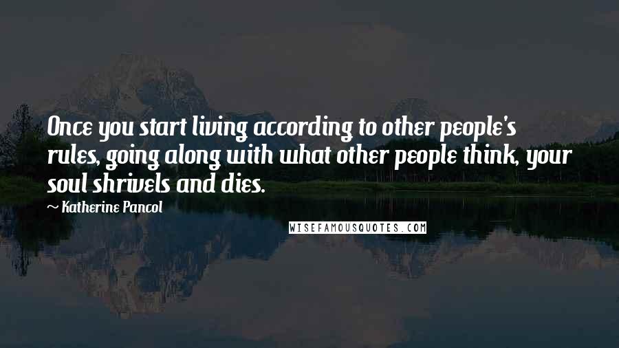 Katherine Pancol quotes: Once you start living according to other people's rules, going along with what other people think, your soul shrivels and dies.