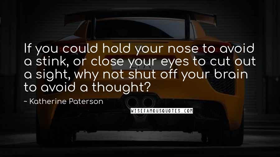 Katherine Paterson quotes: If you could hold your nose to avoid a stink, or close your eyes to cut out a sight, why not shut off your brain to avoid a thought? Katherine Paterson quotes: If you could hold your nose to avoid a stink, or close your eyes to cut out a sight, why not shut off your brain to avoid a thought?