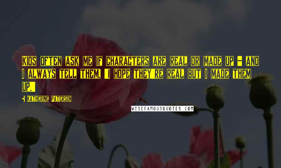 Katherine Paterson quotes: Kids often ask me if characters are real or made up - and I always tell them, 'I hope they're real but I made them up.'