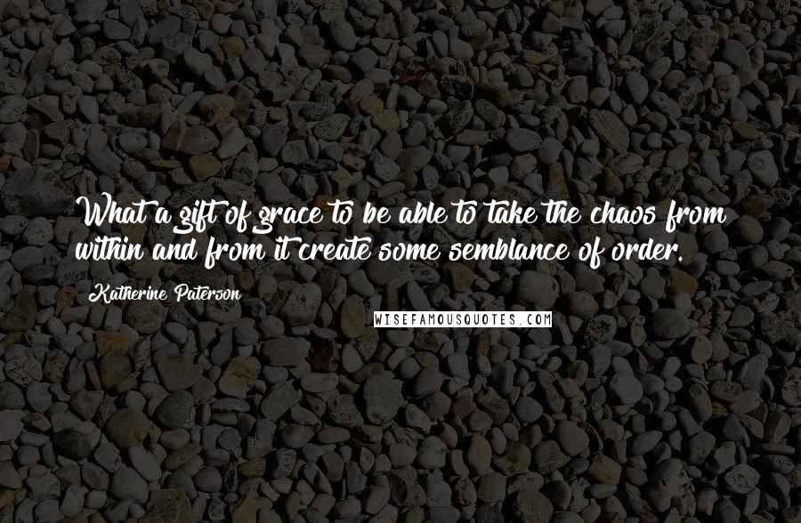 Katherine Paterson quotes: What a gift of grace to be able to take the chaos from within and from it create some semblance of order. Katherine Paterson quotes: What a gift of grace to be able to take the chaos from within and from it create some semblance of order.