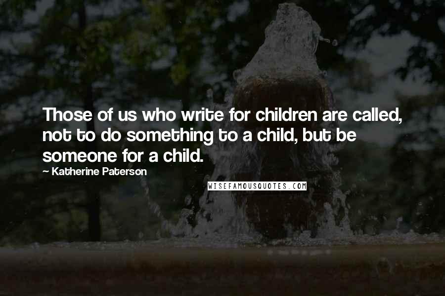 Katherine Paterson quotes: Those of us who write for children are called, not to do something to a child, but be someone for a child.