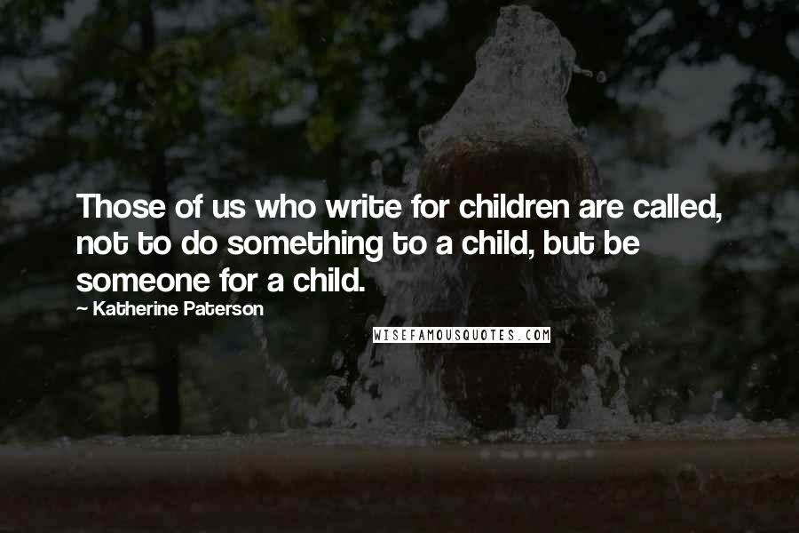 Katherine Paterson quotes: Those of us who write for children are called, not to do something to a child, but be someone for a child. Katherine Paterson quotes: Those of us who write for children are called, not to do something to a child, but be someone for a child.