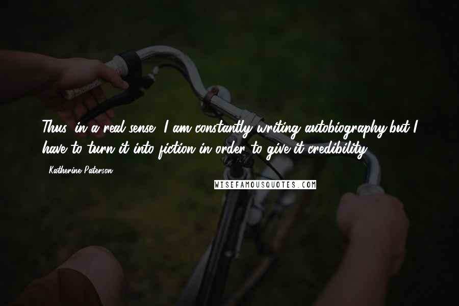 Katherine Paterson quotes: Thus, in a real sense, I am constantly writing autobiography,but I have to turn it into fiction in order to give it credibility. Katherine Paterson quotes: Thus, in a real sense, I am constantly writing autobiography,but I have to turn it into fiction in order to give it credibility.