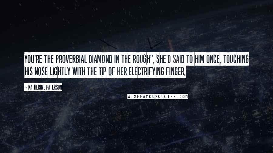 Katherine Paterson quotes: You're the proverbial diamond in the rough", she'd said to him once, touching his nose lightly with the tip of her electrifying finger. Katherine Paterson quotes: You're the proverbial diamond in the rough", she'd said to him once, touching his nose lightly with the tip of her electrifying finger.