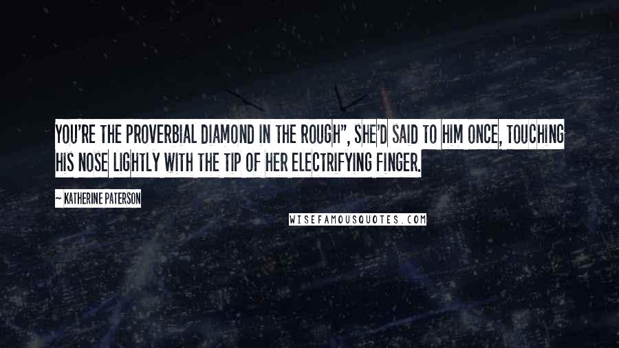 Katherine Paterson quotes: You're the proverbial diamond in the rough", she'd said to him once, touching his nose lightly with the tip of her electrifying finger.