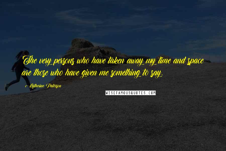 Katherine Paterson quotes: The very persons who have taken away my time and space are those who have given me something to say. Katherine Paterson quotes: The very persons who have taken away my time and space are those who have given me something to say.