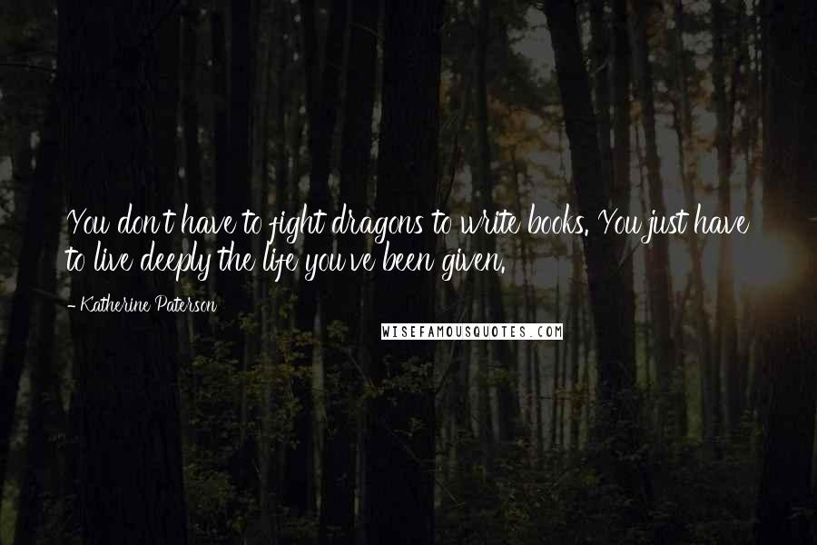 Katherine Paterson quotes: You don't have to fight dragons to write books. You just have to live deeply the life you've been given. Katherine Paterson quotes: You don't have to fight dragons to write books. You just have to live deeply the life you've been given.