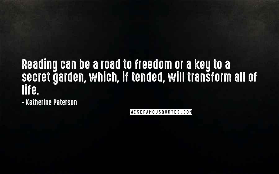 Katherine Paterson quotes: Reading can be a road to freedom or a key to a secret garden, which, if tended, will transform all of life. Katherine Paterson quotes: Reading can be a road to freedom or a key to a secret garden, which, if tended, will transform all of life.