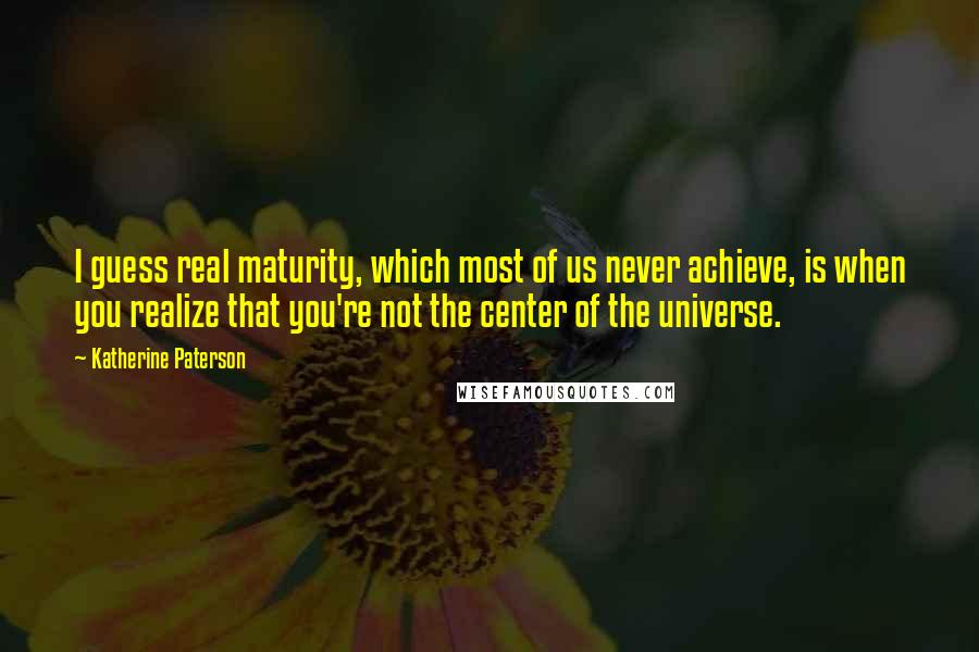 Katherine Paterson quotes: I guess real maturity, which most of us never achieve, is when you realize that you're not the center of the universe. Katherine Paterson quotes: I guess real maturity, which most of us never achieve, is when you realize that you're not the center of the universe.
