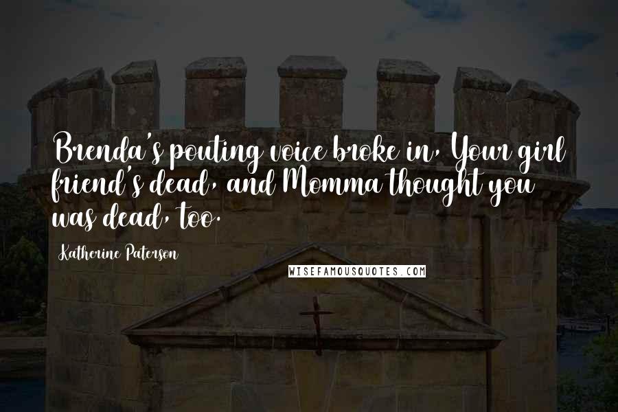 Katherine Paterson quotes: Brenda's pouting voice broke in, Your girl friend's dead, and Momma thought you was dead, too. Katherine Paterson quotes: Brenda's pouting voice broke in, Your girl friend's dead, and Momma thought you was dead, too.