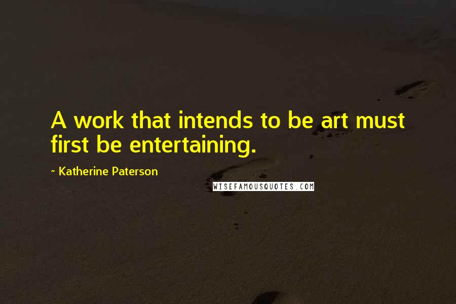 Katherine Paterson quotes: A work that intends to be art must first be entertaining. Katherine Paterson quotes: A work that intends to be art must first be entertaining.