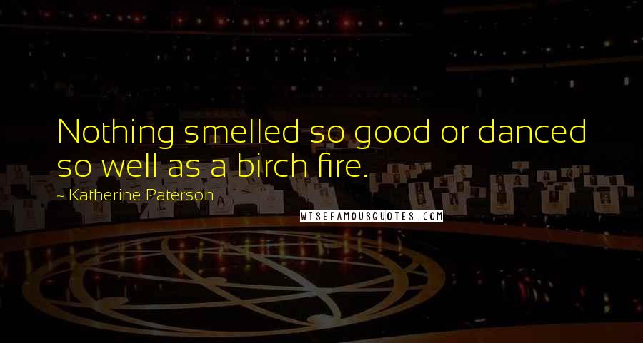 Katherine Paterson quotes: Nothing smelled so good or danced so well as a birch fire. Katherine Paterson quotes: Nothing smelled so good or danced so well as a birch fire.