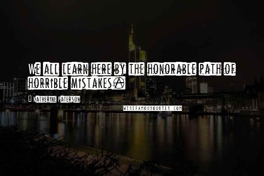 Katherine Paterson quotes: We all learn here by the honorable path of horrible mistakes. Katherine Paterson quotes: We all learn here by the honorable path of horrible mistakes.