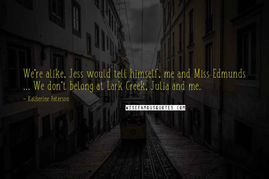 Katherine Paterson quotes: We're alike, Jess would tell himself, me and Miss Edmunds ... We don't belong at Lark Creek, Julia and me.